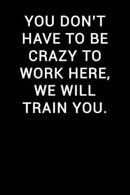 Book cover for You Don't Have to Be Crazy to Work Here We Will Train You
