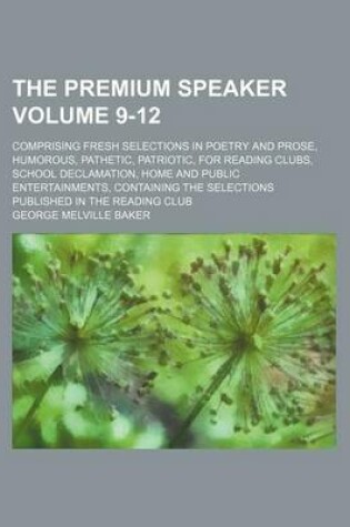 Cover of The Premium Speaker Volume 9-12; Comprising Fresh Selections in Poetry and Prose, Humorous, Pathetic, Patriotic, for Reading Clubs, School Declamation, Home and Public Entertainments, Containing the Selections Published in the Reading Club