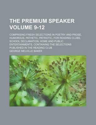 Book cover for The Premium Speaker Volume 9-12; Comprising Fresh Selections in Poetry and Prose, Humorous, Pathetic, Patriotic, for Reading Clubs, School Declamation, Home and Public Entertainments, Containing the Selections Published in the Reading Club