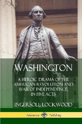 Cover of Washington: A Heroic Drama of the American Revolution and War of Independence, in Five Acts (Hardcover)