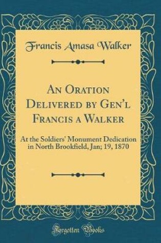 Cover of An Oration Delivered by Gen'l Francis a Walker: At the Soldiers' Monument Dedication in North Brookfield, Jan; 19, 1870 (Classic Reprint)