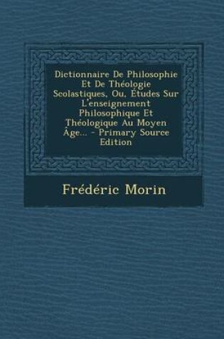 Cover of Dictionnaire de Philosophie Et de Theologie Scolastiques, Ou, Etudes Sur L'Enseignement Philosophique Et Theologique Au Moyen Age...