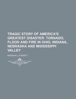 Book cover for Tragic Story of America's Greatest Disaster; Tornado, Flood and Fire in Ohio, Indiana, Nebraska and Mississippi Valley