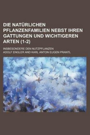 Cover of Die Naturlichen Pflanzenfamilien Nebst Ihren Gattungen Und Wichtigeren Arten; Insbesondere Den Nutzpflanzen (1-2 )