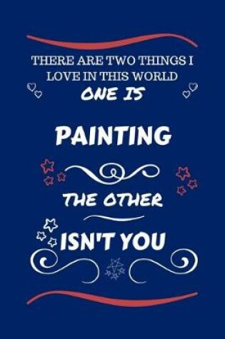 Cover of There Are Two Things I Love In This World One Is Painting The Other Isn't You