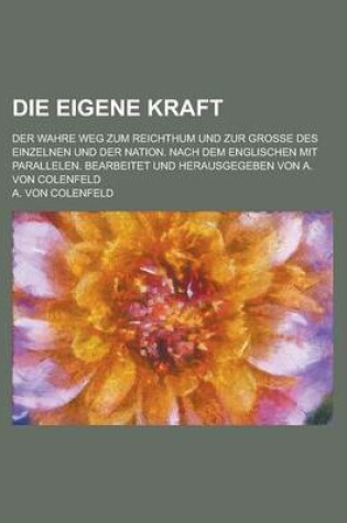 Cover of Die Eigene Kraft; Der Wahre Weg Zum Reichthum Und Zur Grosse Des Einzelnen Und Der Nation. Nach Dem Englischen Mit Parallelen. Bearbeitet Und Herausgegeben Von A. Von Colenfeld