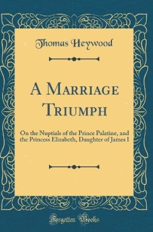 Cover of A Marriage Triumph: On the Nuptials of the Prince Palatine, and the Princess Elizabeth, Daughter of James I (Classic Reprint)