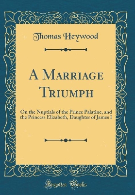 Book cover for A Marriage Triumph: On the Nuptials of the Prince Palatine, and the Princess Elizabeth, Daughter of James I (Classic Reprint)