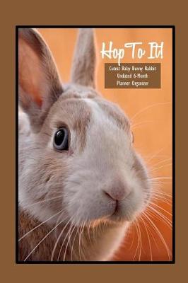 Book cover for Hop to It! Cutest Baby Bunny Rabbit Undated 6-Month Planner Organizer