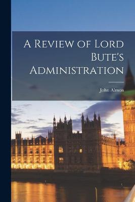 Book cover for A Review of Lord Bute's Administration [microform]