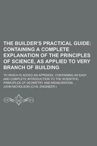 Cover of The Builder's Practical Guide; To Which Is Added an Appendix, Containing an Easy and Complete Introduction to the Scientific Principles of Geometry and Mensuration ...