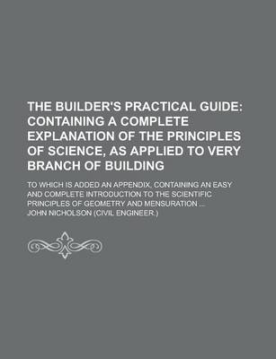 Book cover for The Builder's Practical Guide; To Which Is Added an Appendix, Containing an Easy and Complete Introduction to the Scientific Principles of Geometry and Mensuration ...