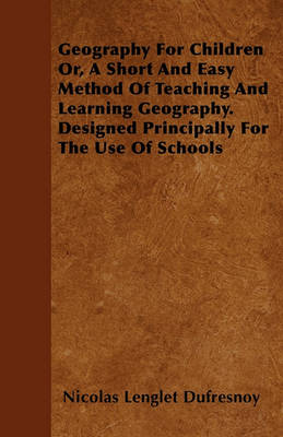 Book cover for Geography For Children Or, A Short And Easy Method Of Teaching And Learning Geography. Designed Principally For The Use Of Schools