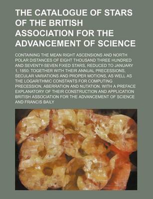 Book cover for The Catalogue of Stars of the British Association for the Advancement of Science; Containing the Mean Right Ascensions and North Polar Distances of Eight Thousand Three Hundred and Seventy-Seven Fixed Stars, Reduced to January 1, 1850 Together with Their