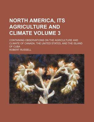 Book cover for North America, Its Agriculture and Climate Volume 3; Containing Observations on the Agriculture and Climate of Canada, the United States, and the Island of Cuba