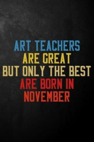 Cover of Art Teachers Are Great But Only The Best Are Born In November