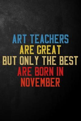 Book cover for Art Teachers Are Great But Only The Best Are Born In November