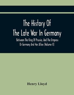 Book cover for The History Of The Late War In Germany, Between The King Of Prussia, And The Empress Or Germany And Her Allies (Volume Ii)