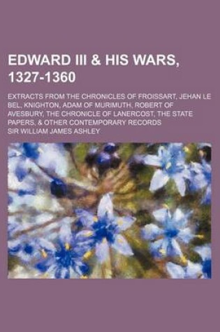 Cover of Edward III & His Wars, 1327-1360; Extracts from the Chronicles of Froissart, Jehan Le Bel, Knighton, Adam of Murimuth, Robert of Avesbury, the Chronicle of Lanercost, the State Papers, & Other Contemporary Records