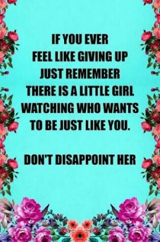 Cover of If You Ever Feel Like Giving Up Just Remember There Is a Little Girl Watching Who Wants to Be Just Like You Don't Disappoint Her