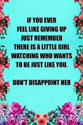 Book cover for If You Ever Feel Like Giving Up Just Remember There Is a Little Girl Watching Who Wants to Be Just Like You Don't Disappoint Her