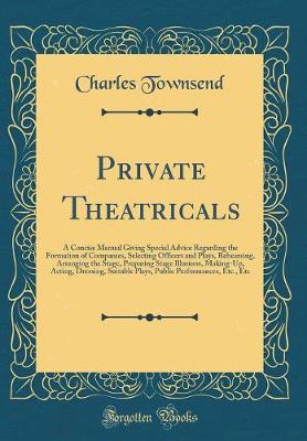 Book cover for Private Theatricals: A Concise Manual Giving Special Advice Regarding the Formation of Companies, Selecting Officers and Plays, Rehearsing, Arranging the Stage, Preparing Stage Illusions, Making-Up, Acting, Dressing, Suitable Plays, Public Performances, E