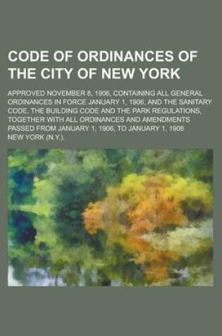 Cover of Code of Ordinances of the City of New York; Approved November 8, 1906, Containing All General Ordinances in Force January 1, 1906, and the Sanitary Code, the Building Code and the Park Regulations, Together with All Ordinances and