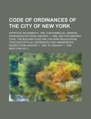 Book cover for Code of Ordinances of the City of New York; Approved November 8, 1906, Containing All General Ordinances in Force January 1, 1906, and the Sanitary Code, the Building Code and the Park Regulations, Together with All Ordinances and