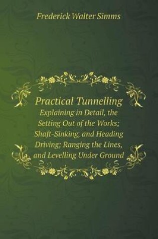 Cover of Practical Tunnelling Explaining in Detail, the Setting Out of the Works; Shaft-Sinking, and Heading Driving; Ranging the Lines, and Levelling Under Ground