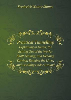 Book cover for Practical Tunnelling Explaining in Detail, the Setting Out of the Works; Shaft-Sinking, and Heading Driving; Ranging the Lines, and Levelling Under Ground