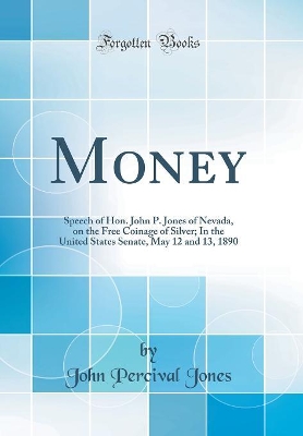 Book cover for Money: Speech of Hon. John P. Jones of Nevada, on the Free Coinage of Silver; In the United States Senate, May 12 and 13, 1890 (Classic Reprint)