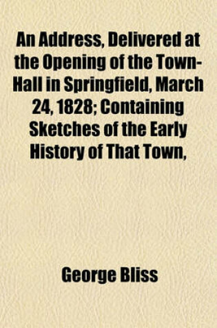 Cover of An Address, Delivered at the Opening of the Town-Hall in Springfield, March 24, 1828; Containing Sketches of the Early History of That Town,