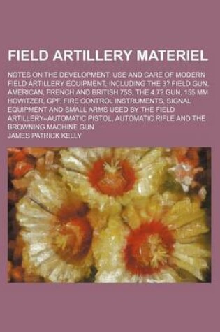 Cover of Field Artillery Materiel; Notes on the Development, Use and Care of Modern Field Artillery Equipment, Including the 3? Field Gun, American, French and British 75s, the 4.7? Gun, 155 MM Howitzer, Gpf, Fire Control Instruments, Signal Equipment and Small Arm