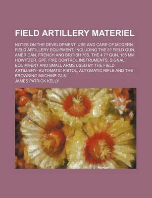 Book cover for Field Artillery Materiel; Notes on the Development, Use and Care of Modern Field Artillery Equipment, Including the 3? Field Gun, American, French and British 75s, the 4.7? Gun, 155 MM Howitzer, Gpf, Fire Control Instruments, Signal Equipment and Small Arm