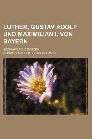 Cover of Luther, Gustav Adolf Und Maximilian I. Von Bayern; Biographische Skizzen