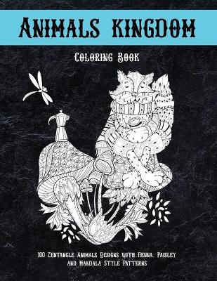 Cover of Animals kingdom - Coloring Book - 100 Zentangle Animals Designs with Henna, Paisley and Mandala Style Patterns