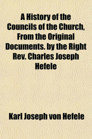 Cover of A History of the Councils of the Church, from the Original Documents. by the Right REV. Charles Joseph Hefele (Volume 3)