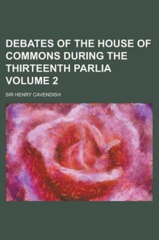 Cover of Debates of the House of Commons During the Thirteenth Parlia Volume 2