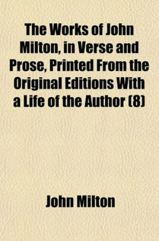 Cover of The Works of John Milton, in Verse and Prose, Printed from the Original Editions with a Life of the Author (Volume 8)