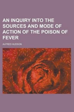 Cover of An Inquiry Into the Sources and Mode of Action of the Poison of Fever