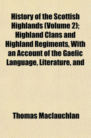 Cover of History of the Scottish Highlands (Volume 2); Highland Clans and Highland Regiments, with an Account of the Gaelic Language, Literature, and