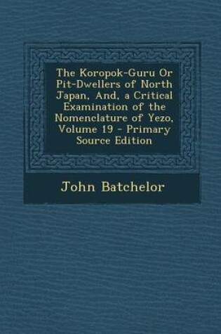 Cover of The Koropok-Guru or Pit-Dwellers of North Japan, And, a Critical Examination of the Nomenclature of Yezo, Volume 19