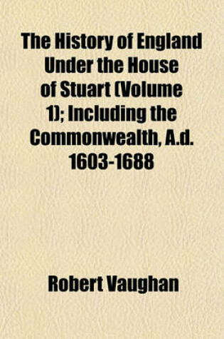 Cover of The History of England Under the House of Stuart (Volume 1); Including the Commonwealth, A.D. 1603-1688