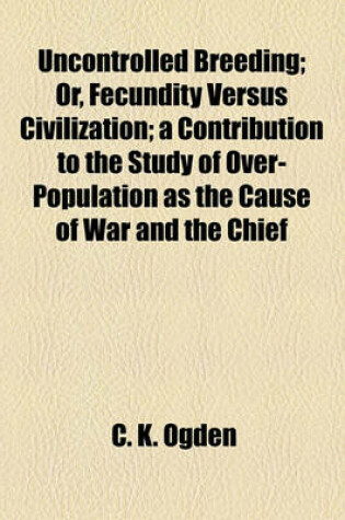 Cover of Uncontrolled Breeding; Or, Fecundity Versus Civilization; A Contribution to the Study of Over-Population as the Cause of War and the Chief