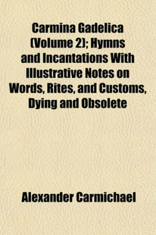 Cover of Carmina Gadelica (Volume 2); Hymns and Incantations with Illustrative Notes on Words, Rites, and Customs, Dying and Obsolete