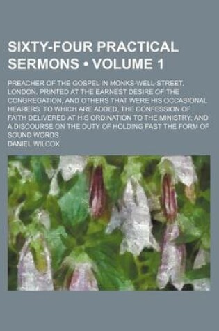 Cover of Sixty-Four Practical Sermons (Volume 1); Preacher of the Gospel in Monks-Well-Street, London. Printed at the Earnest Desire of the Congregation, and Others That Were His Occasional Hearers. to Which Are Added, the Confession of Faith Delivered at His Ordi