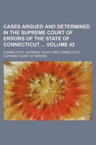 Cover of Cases Argued and Determined in the Supreme Court of Errors of the State of Connecticut Volume 42