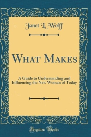Cover of What Makes: A Guide to Understanding and Influencing the New Woman of Today (Classic Reprint)