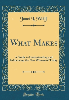 Book cover for What Makes: A Guide to Understanding and Influencing the New Woman of Today (Classic Reprint)