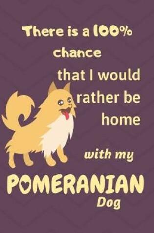 Cover of There is a 100% chance that I would rather be home with my Pomeranian Dog